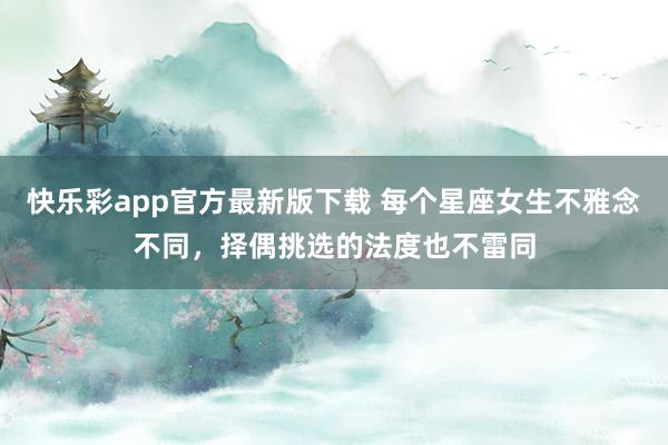 快乐彩app官方最新版下载 每个星座女生不雅念不同，择偶挑选的法度也不雷同