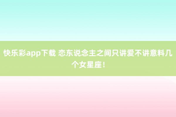 快乐彩app下载 恋东说念主之间只讲爱不讲意料几个女星座！