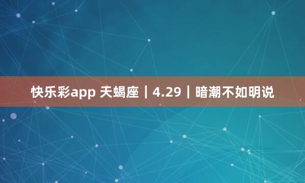 快乐彩app 天蝎座｜4.29｜暗潮不如明说
