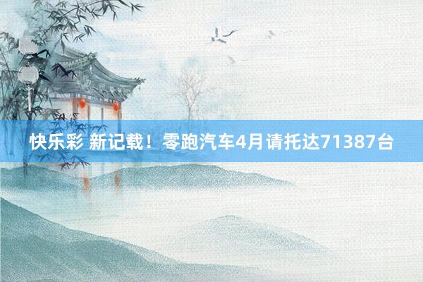 快乐彩 新记载！零跑汽车4月请托达71387台