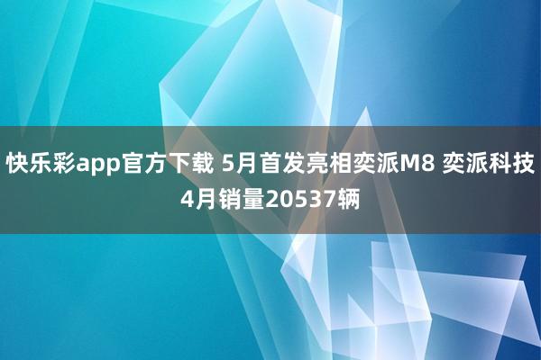 快乐彩app官方下载 5月首发亮相奕派M8 奕派科技4月销量20537辆