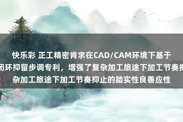 快乐彩 正工精密肯求在CAD/CAM环境下基于动态特征模子的CNC闭环抑留步调专利，增强了复杂加工旅途下加工节奏抑止的踏实性良善应性