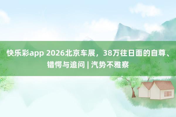 快乐彩app 2026北京车展，38万往日面的自尊、错愕与追问 | 汽势不雅察