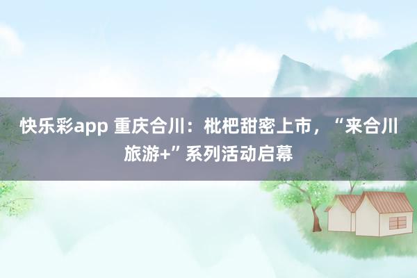 快乐彩app 重庆合川：枇杷甜密上市，“来合川旅游+”系列活动启幕