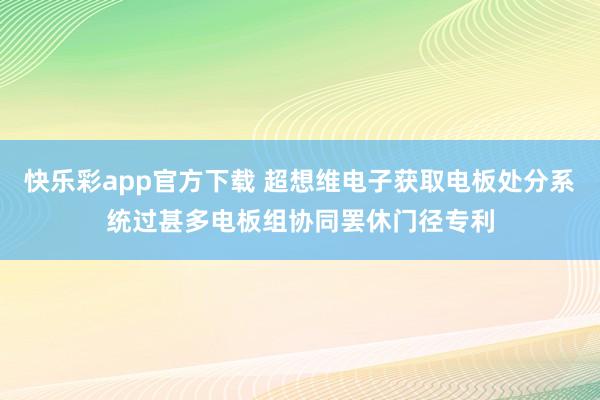 快乐彩app官方下载 超想维电子获取电板处分系统过甚多电板组协同罢休门径专利
