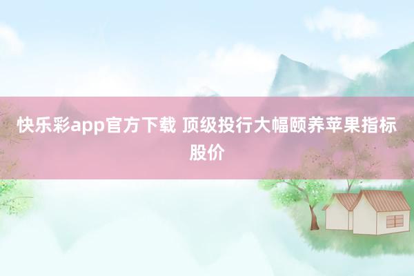 快乐彩app官方下载 顶级投行大幅颐养苹果指标股价