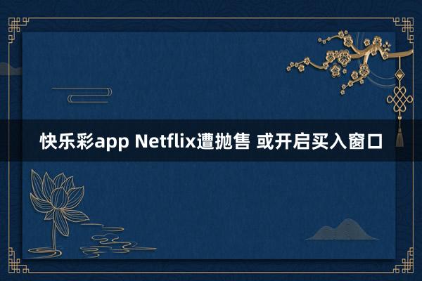 快乐彩app Netflix遭抛售 或开启买入窗口