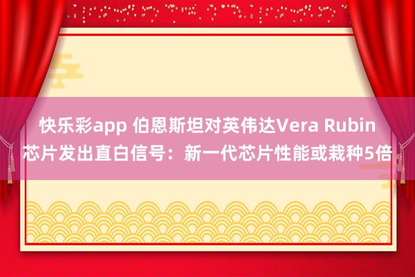 快乐彩app 伯恩斯坦对英伟达Vera Rubin芯片发出直白信号：新一代芯片性能或栽种5倍