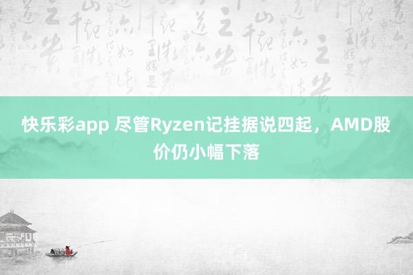 快乐彩app 尽管Ryzen记挂据说四起，AMD股价仍小幅下落