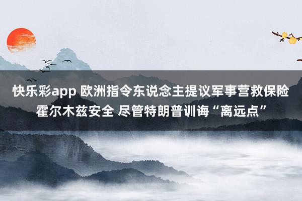 快乐彩app 欧洲指令东说念主提议军事营救保险霍尔木兹安全 尽管特朗普训诲“离远点”