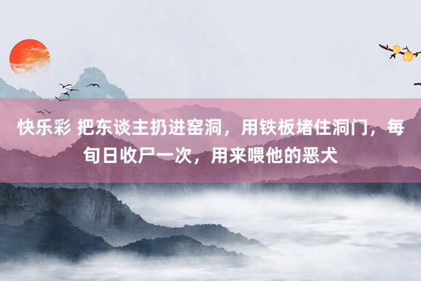 快乐彩 把东谈主扔进窑洞，用铁板堵住洞门，每旬日收尸一次，用来喂他的恶犬