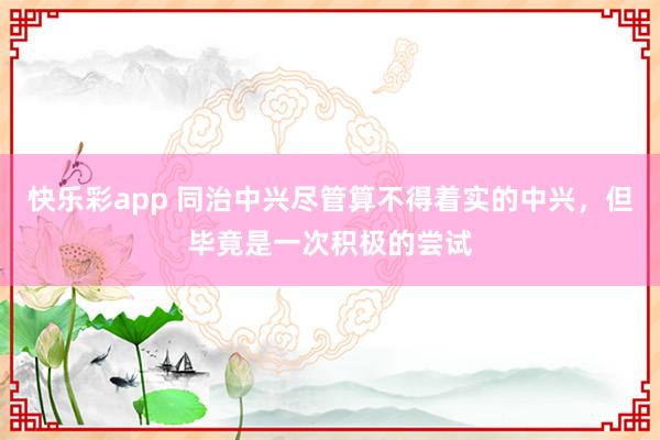 快乐彩app 同治中兴尽管算不得着实的中兴，但毕竟是一次积极的尝试