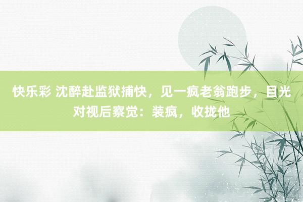 快乐彩 沈醉赴监狱捕快，见一疯老翁跑步，目光对视后察觉：装疯，收拢他