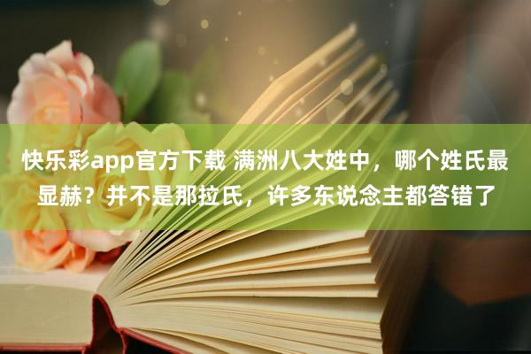 快乐彩app官方下载 满洲八大姓中，哪个姓氏最显赫？并不是那拉氏，许多东说念主都答错了