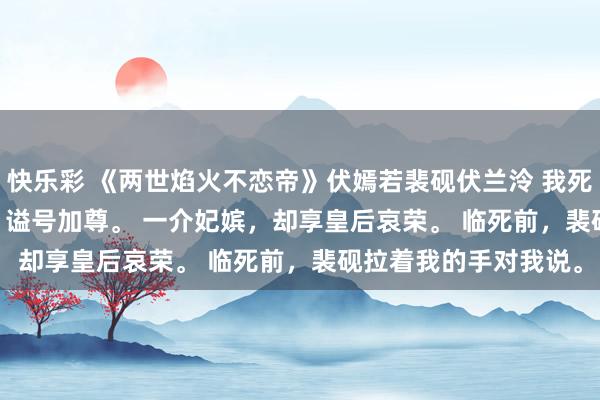 快乐彩 《两世焰火不恋帝》伏嫣若裴砚伏兰泠 　我死得征象。 　　六宫缟素，谥号加尊。 　　一介妃嫔，却享皇后哀荣。 　　临死前，裴砚拉着我的手对我说。