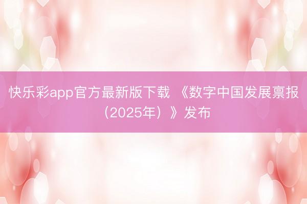 快乐彩app官方最新版下载 《数字中国发展禀报（2025年）》发布