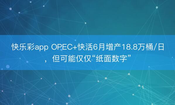 快乐彩app OPEC+快活6月增产18.8万桶/日，但可能仅仅“纸面数字”