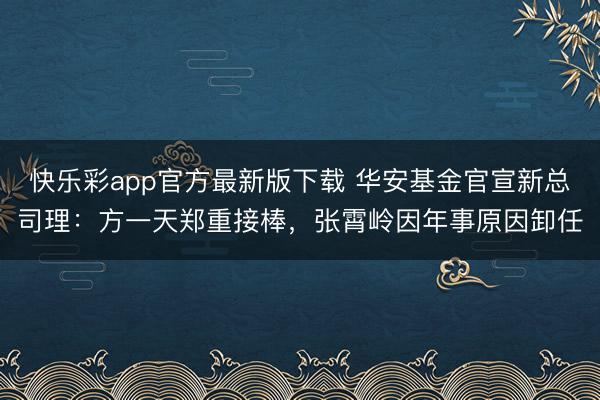 快乐彩app官方最新版下载 华安基金官宣新总司理：方一天郑重接棒，张霄岭因年事原因卸任