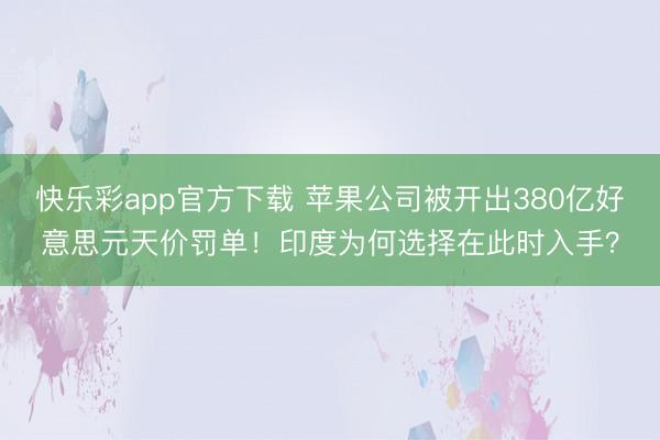 快乐彩app官方下载 苹果公司被开出380亿好意思元天价罚单！印度为何选择在此时入手？