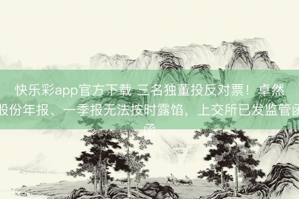 快乐彩app官方下载 三名独董投反对票！卓然股份年报、一季报无法按时露馅，上交所已发监管函