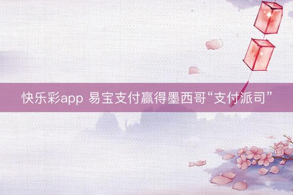 快乐彩app 易宝支付赢得墨西哥“支付派司”