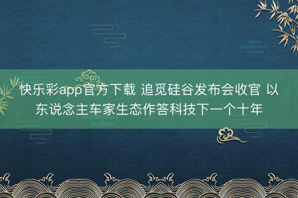 快乐彩app官方下载 追觅硅谷发布会收官 以东说念主车家生态作答科技下一个十年