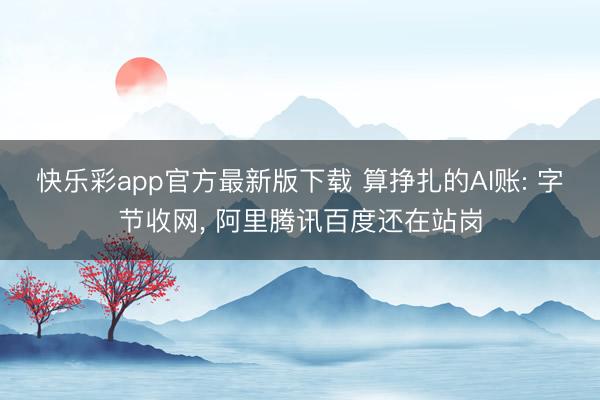 快乐彩app官方最新版下载 算挣扎的AI账: 字节收网， 阿里腾讯百度还在站岗