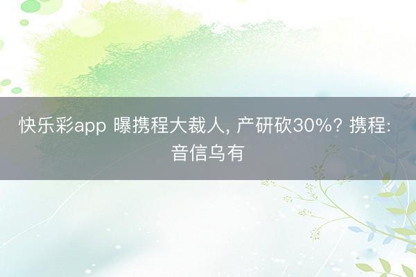 快乐彩app 曝携程大裁人， 产研砍30%? 携程: 音信乌有