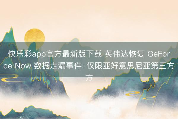 快乐彩app官方最新版下载 英伟达恢复 GeForce Now 数据走漏事件: 仅限亚好意思尼亚第三方