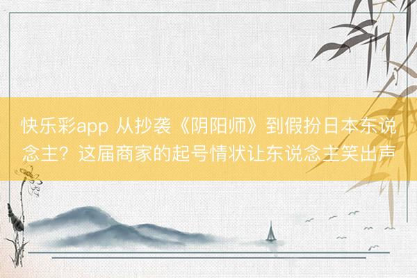 快乐彩app 从抄袭《阴阳师》到假扮日本东说念主？这届商家的起号情状让东说念主笑出声
