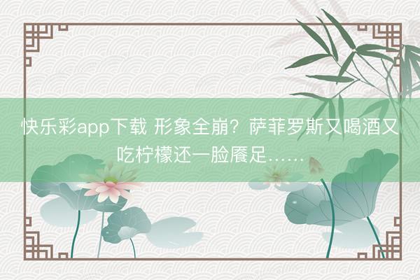 快乐彩app下载 形象全崩？萨菲罗斯又喝酒又吃柠檬还一脸餍足……