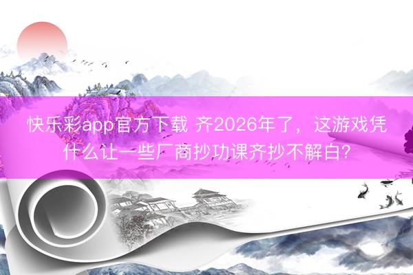 快乐彩app官方下载 齐2026年了，这游戏凭什么让一些厂商抄功课齐抄不解白？