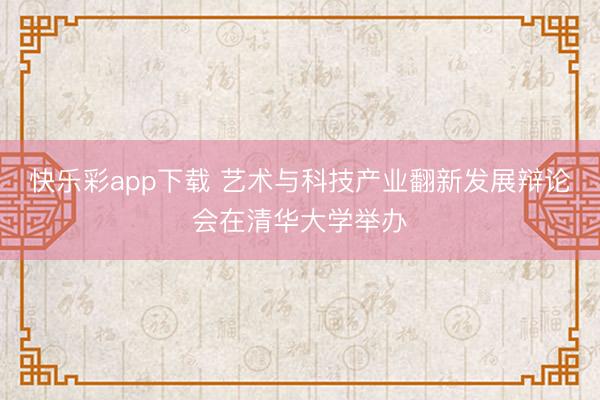 快乐彩app下载 艺术与科技产业翻新发展辩论会在清华大学举办
