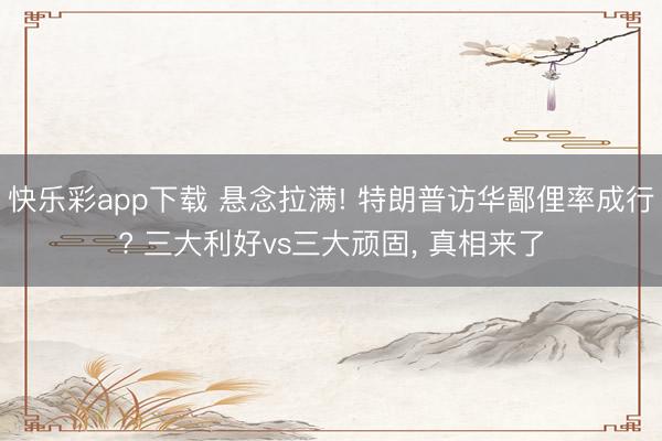 快乐彩app下载 悬念拉满! 特朗普访华鄙俚率成行? 三大利好vs三大顽固， 真相来了