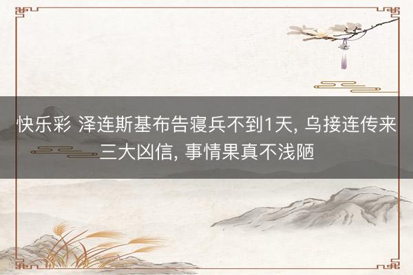 快乐彩 泽连斯基布告寝兵不到1天， 乌接连传来三大凶信， 事情果真不浅陋