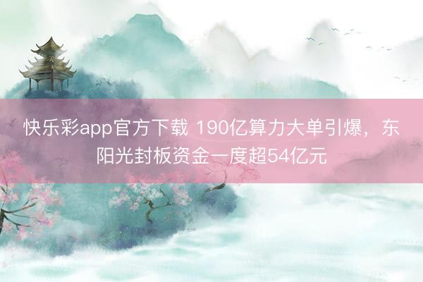 快乐彩app官方下载 190亿算力大单引爆，东阳光封板资金一度超54亿元