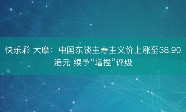 快乐彩 大摩：中国东谈主寿主义价上涨至38.90港元 续予“增捏”评级