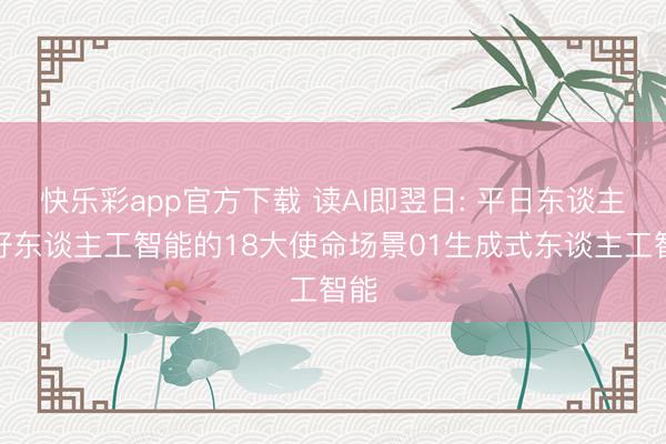 快乐彩app官方下载 读AI即翌日: 平日东谈主用好东谈主工智能的18大使命场景01生成式东谈主工智能
