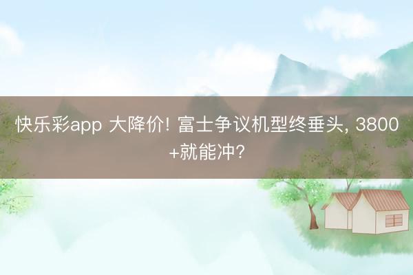 快乐彩app 大降价! 富士争议机型终垂头， 3800+就能冲?