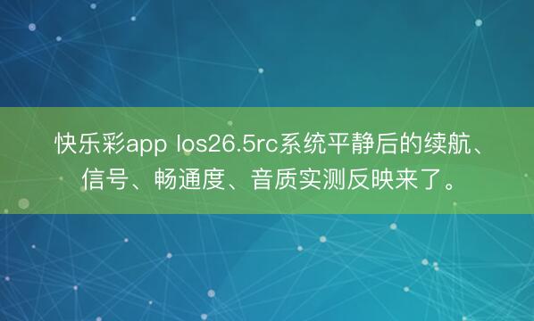 快乐彩app Ios26.5rc系统平静后的续航、信号、畅通度、音质实测反映来了。