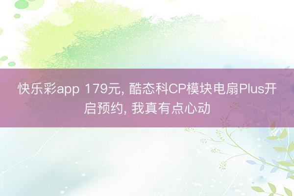 快乐彩app 179元， 酷态科CP模块电扇Plus开启预约， 我真有点心动