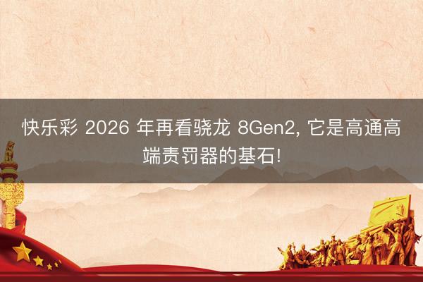 快乐彩 2026 年再看骁龙 8Gen2， 它是高通高端责罚器的基石!