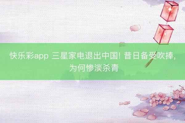 快乐彩app 三星家电退出中国! 昔日备受吹捧， 为何惨淡杀青