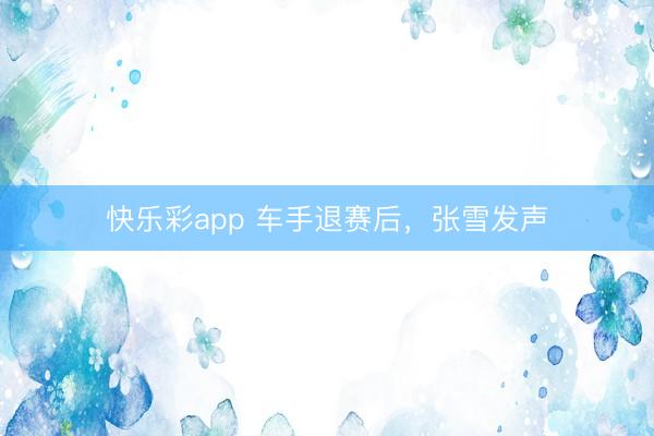 快乐彩app 车手退赛后，张雪发声