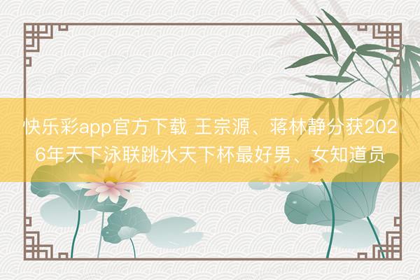 快乐彩app官方下载 王宗源、蒋林静分获2026年天下泳联跳水天下杯最好男、女知道员