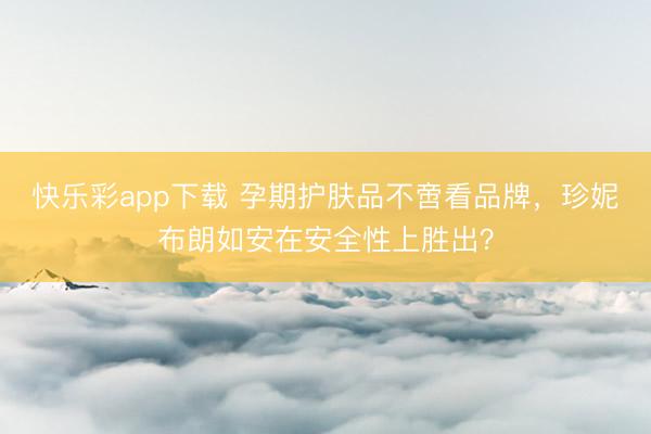 快乐彩app下载 孕期护肤品不啻看品牌，珍妮布朗如安在安全性上胜出？