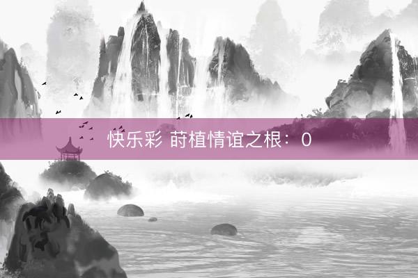 快乐彩 莳植情谊之根：0