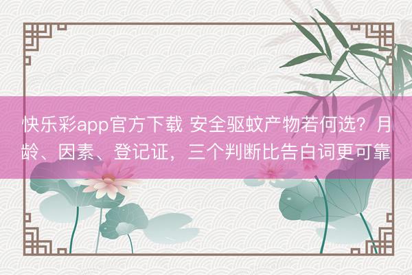 快乐彩app官方下载 安全驱蚊产物若何选？月龄、因素、登记证，三个判断比告白词更可靠