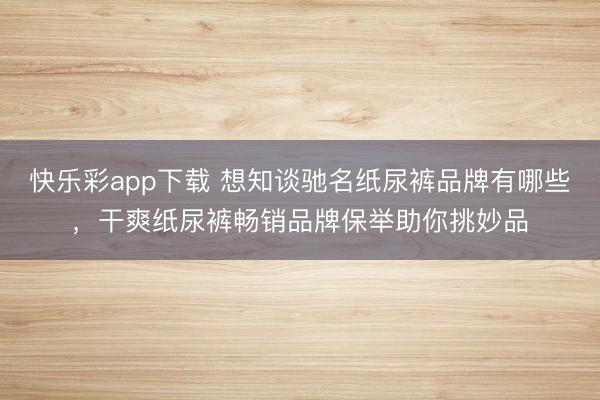 快乐彩app下载 想知谈驰名纸尿裤品牌有哪些，干爽纸尿裤畅销品牌保举助你挑妙品
