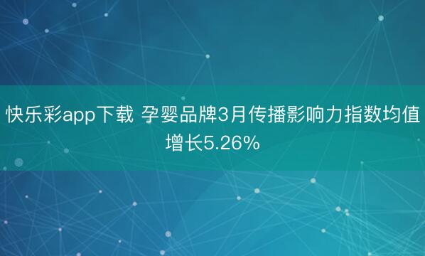快乐彩app下载 孕婴品牌3月传播影响力指数均值增长5.26%